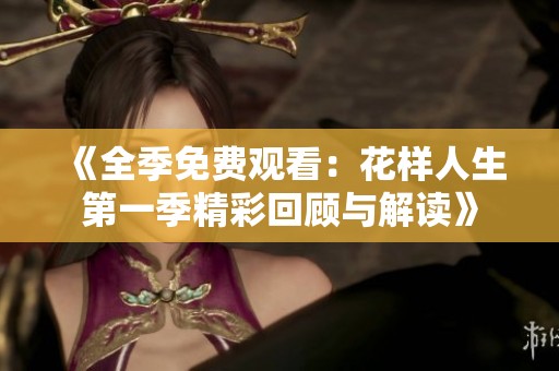 《全季免费观看：花样人生第一季精彩回顾与解读》