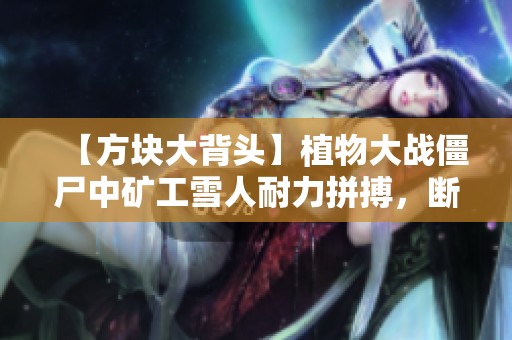 【方块大背头】植物大战僵尸中矿工雪人耐力拼搏，断臂逆转挑战极限