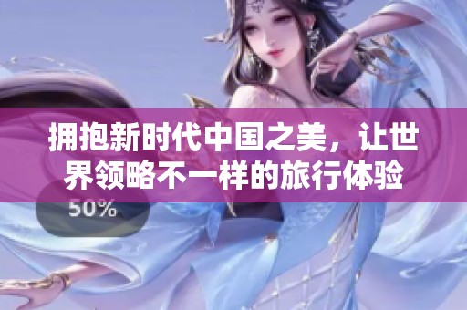 拥抱新时代中国之美，让世界领略不一样的旅行体验