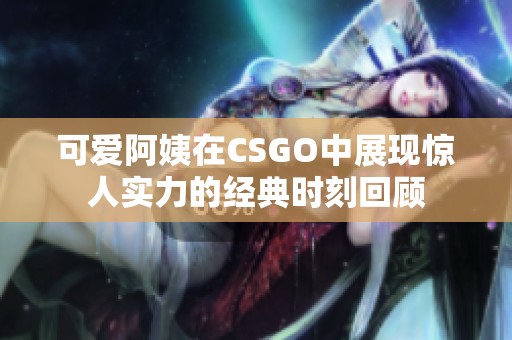 可爱阿姨在CSGO中展现惊人实力的经典时刻回顾