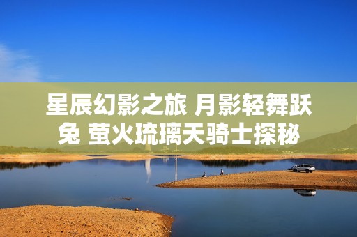 星辰幻影之旅 月影轻舞跃兔 萤火琉璃天骑士探秘
