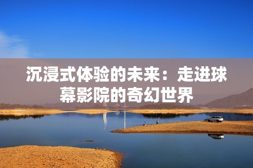 沉浸式体验的未来：走进球幕影院的奇幻世界