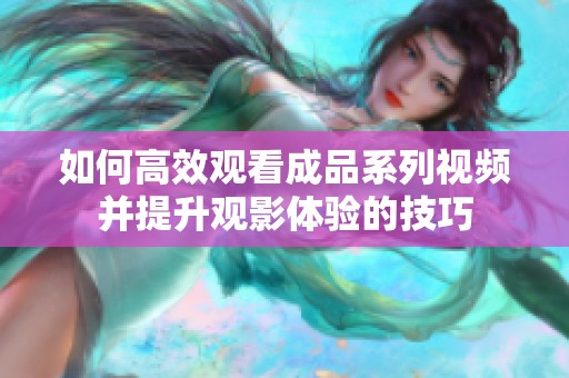如何高效观看成品系列视频并提升观影体验的技巧