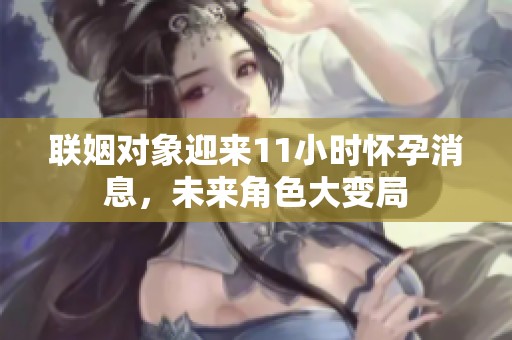 联姻对象迎来11小时怀孕消息，未来角色大变局