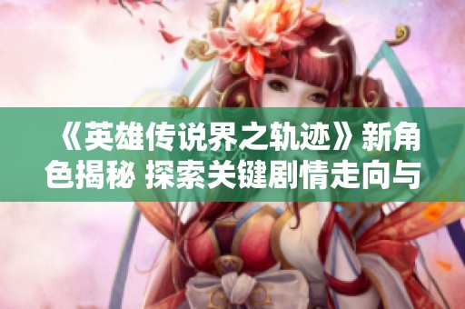 《英雄传说界之轨迹》新角色揭秘 探索关键剧情走向与剑术之美