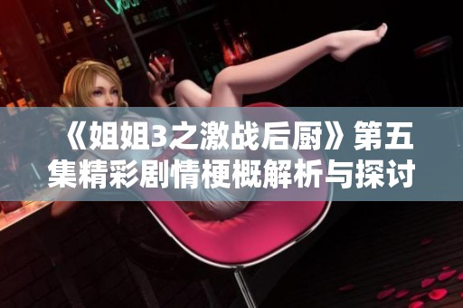 《姐姐3之激战后厨》第五集精彩剧情梗概解析与探讨