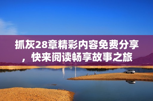 抓灰28章精彩内容免费分享，快来阅读畅享故事之旅