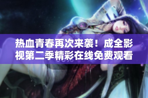 热血青春再次来袭！成全影视第二季精彩在线免费观看