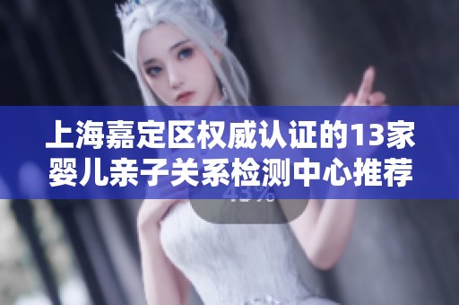 上海嘉定区权威认证的13家婴儿亲子关系检测中心推荐指南