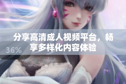 分享高清成人视频平台，畅享多样化内容体验