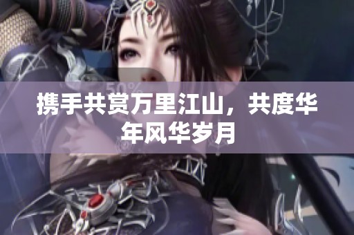 携手共赏万里江山，共度华年风华岁月