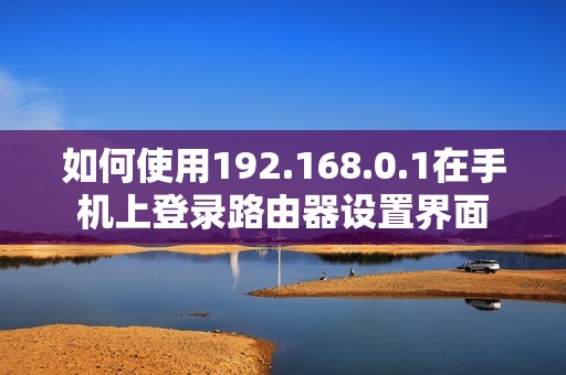 如何使用192.168.0.1在手机上登录路由器设置界面