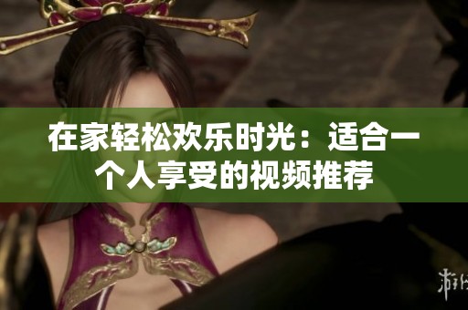 在家轻松欢乐时光：适合一个人享受的视频推荐