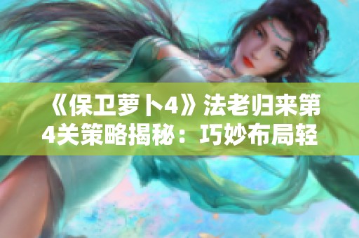 《保卫萝卜4》法老归来第4关策略揭秘：巧妙布局轻松通关技巧大解析
