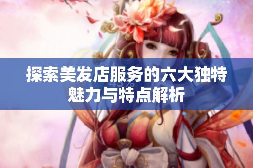 探索美发店服务的六大独特魅力与特点解析