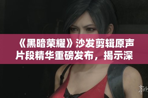 《黑暗荣耀》沙发剪辑原声片段精华重磅发布，揭示深藏剧情真相