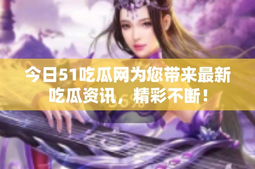 今日51吃瓜网为您带来最新吃瓜资讯，精彩不断！