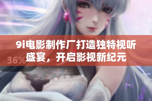 9i电影制作厂打造独特视听盛宴，开启影视新纪元
