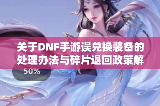 关于DNF手游误兑换装备的处理办法与碎片退回政策解析