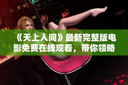 《天上人间》最新完整版电影免费在线观看，带你领略不一样的精彩故事