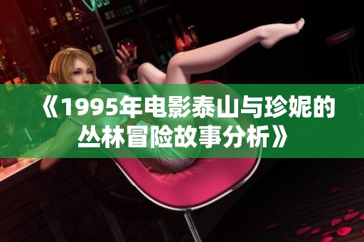 《1995年电影泰山与珍妮的丛林冒险故事分析》