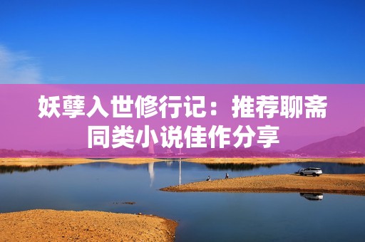 妖孽入世修行记：推荐聊斋同类小说佳作分享