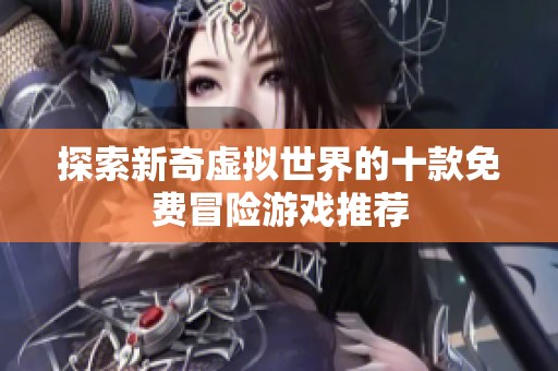 探索新奇虚拟世界的十款免费冒险游戏推荐