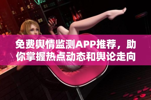 免费舆情监测APP推荐，助你掌握热点动态和舆论走向