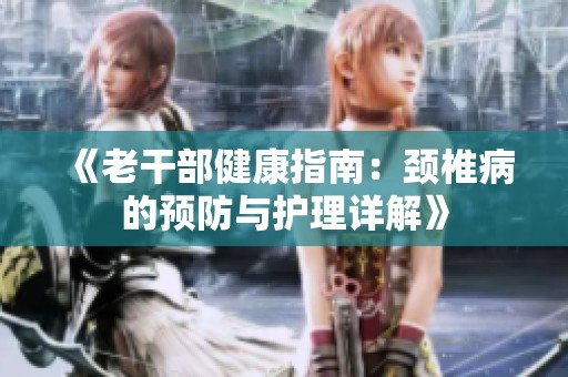 《老干部健康指南：颈椎病的预防与护理详解》