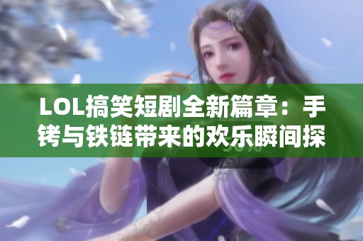 LOL搞笑短剧全新篇章：手铐与铁链带来的欢乐瞬间探索