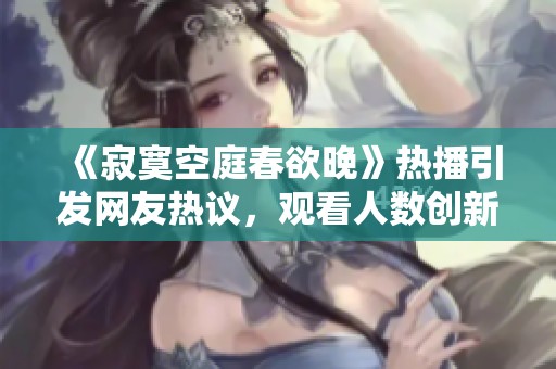 《寂寞空庭春欲晚》热播引发网友热议，观看人数创新高