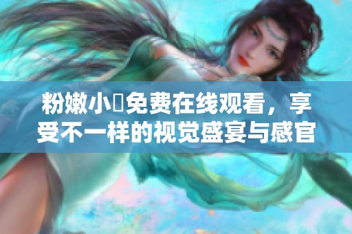 粉嫩小泬免费在线观看，享受不一样的视觉盛宴与感官体验