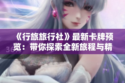 《行旅旅行社》最新卡牌预览：带你探索全新旅程与精彩内容