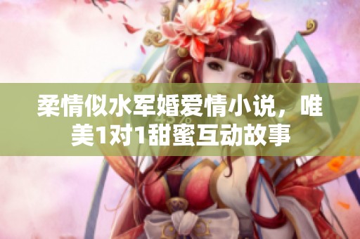 柔情似水军婚爱情小说，唯美1对1甜蜜互动故事