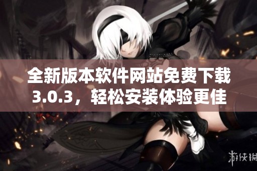 全新版本软件网站免费下载3.0.3，轻松安装体验更佳
