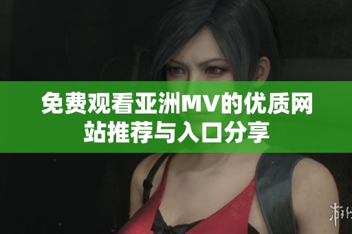 免费观看亚洲MV的优质网站推荐与入口分享