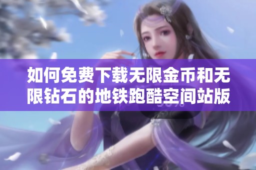 如何免费下载无限金币和无限钻石的地铁跑酷空间站版本游戏攻略