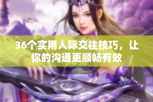 36个实用人际交往技巧，让你的沟通更顺畅有效