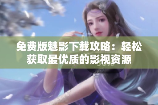 免费版魅影下载攻略：轻松获取最优质的影视资源