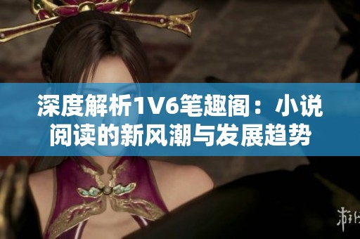 深度解析1V6笔趣阁：小说阅读的新风潮与发展趋势