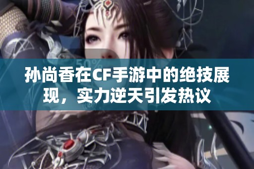 孙尚香在CF手游中的绝技展现，实力逆天引发热议