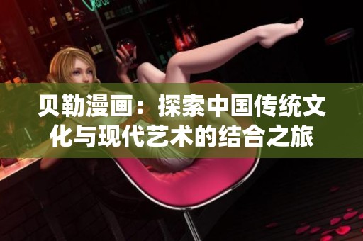 贝勒漫画：探索中国传统文化与现代艺术的结合之旅