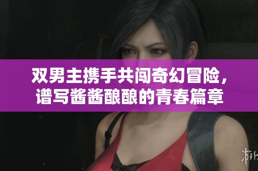 双男主携手共闯奇幻冒险，谱写酱酱酿酿的青春篇章