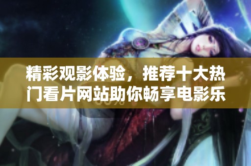 精彩观影体验，推荐十大热门看片网站助你畅享电影乐趣