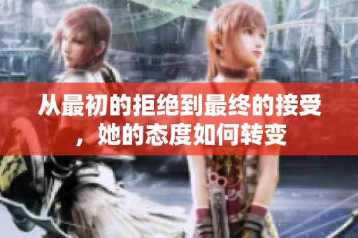 从最初的拒绝到最终的接受，她的态度如何转变