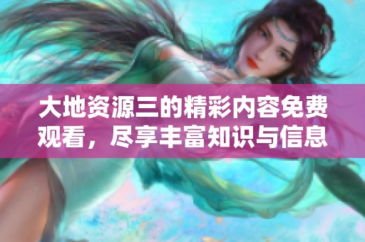 大地资源三的精彩内容免费观看，尽享丰富知识与信息
