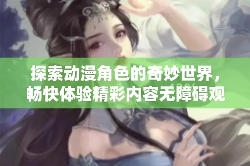 探索动漫角色的奇妙世界，畅快体验精彩内容无障碍观看