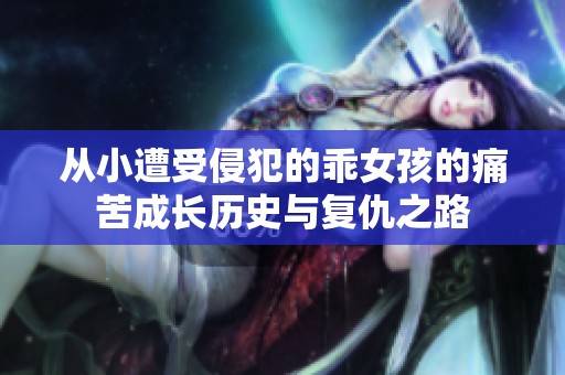 从小遭受侵犯的乖女孩的痛苦成长历史与复仇之路