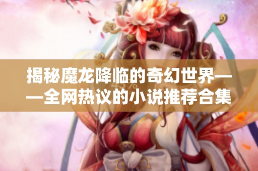 揭秘魔龙降临的奇幻世界——全网热议的小说推荐合集