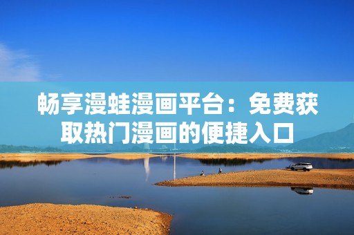 畅享漫蛙漫画平台：免费获取热门漫画的便捷入口